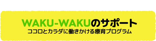WAKU-WAKU SUPPORT WAKU-WAKUのサポートココロとカラダに働きかける療育プログラム
